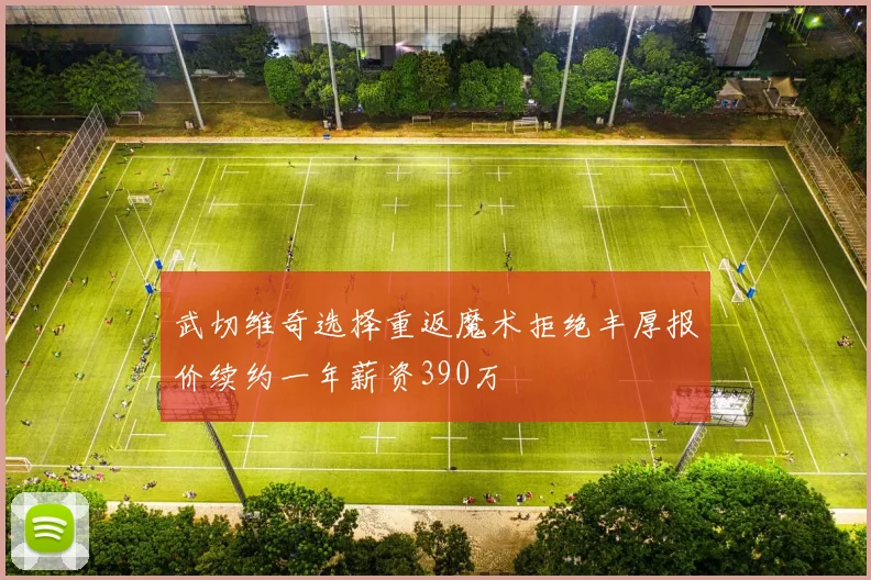 武切维奇选择重返魔术拒绝丰厚报价续约一年薪资390万