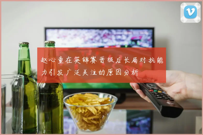 赵心童在英锦赛晋级后长局对抗能力引发广泛关注的原因分析