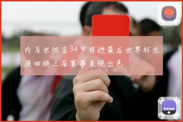 内马尔坦言34岁将迎最后世界杯生涯回顾三届赛事表现出色