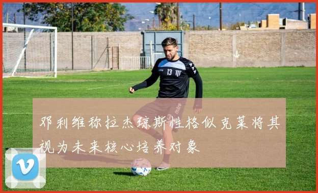 邓利维称拉杰琼斯性格似克莱将其视为未来核心培养对象