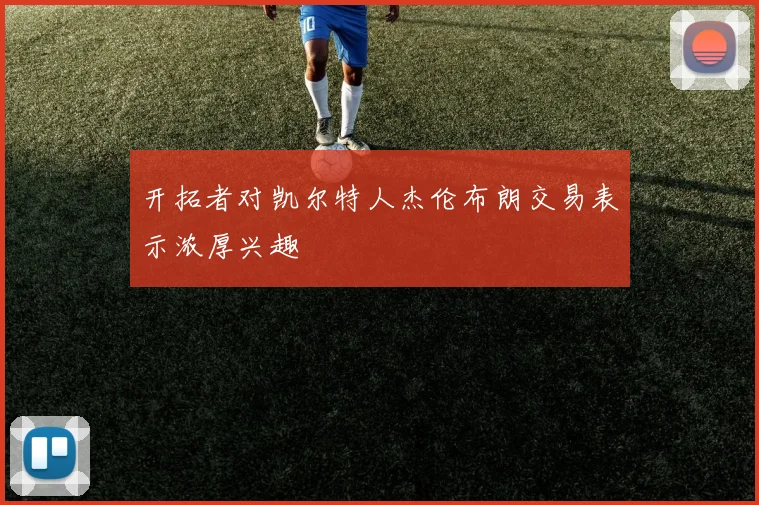 开拓者对凯尔特人杰伦布朗交易表示浓厚兴趣