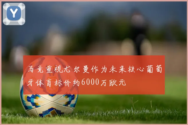 马竞重视尤尔曼作为未来核心葡萄牙体育标价约6000万欧元