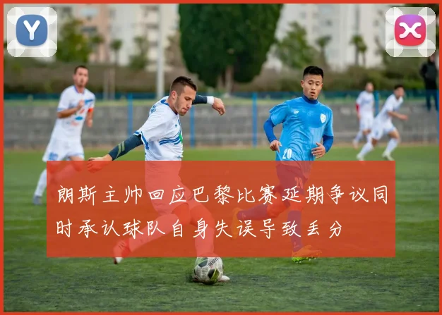 朗斯主帅回应巴黎比赛延期争议同时承认球队自身失误导致丢分