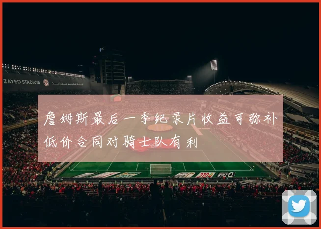 詹姆斯最后一季纪录片收益可弥补低价合同对骑士队有利