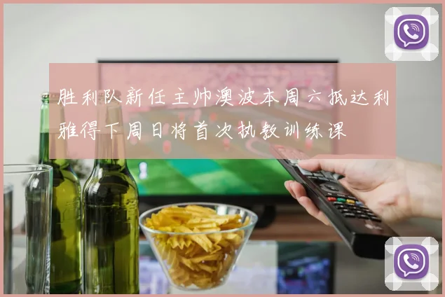 胜利队新任主帅澳波本周六抵达利雅得下周日将首次执教训练课