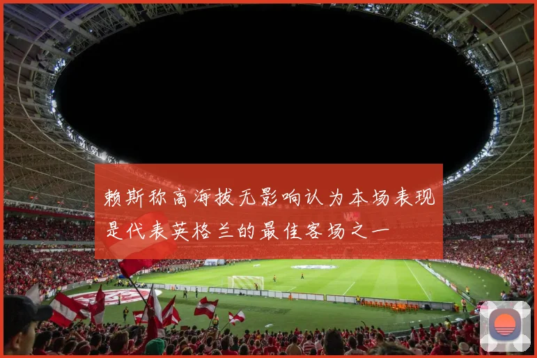 赖斯称高海拔无影响认为本场表现是代表英格兰的最佳客场之一