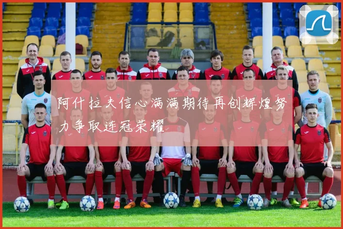 阿什拉夫信心满满期待再创辉煌努力争取连冠荣耀
