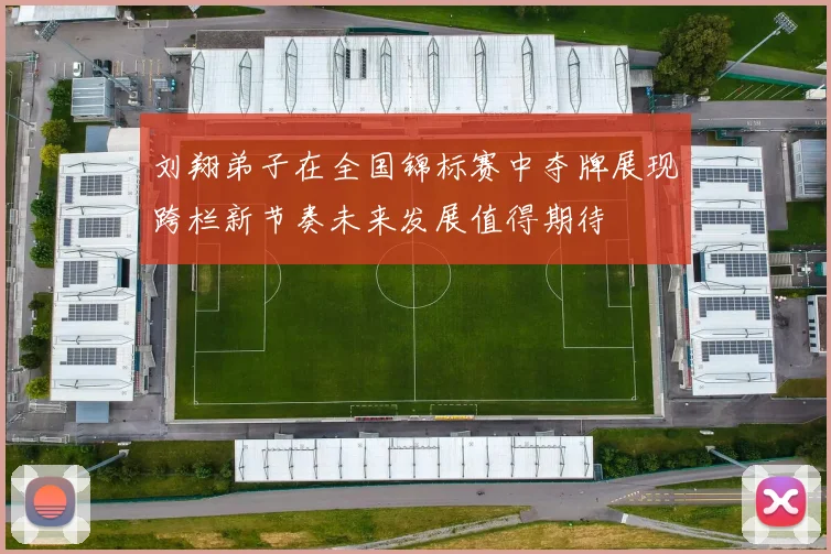 刘翔弟子在全国锦标赛中夺牌展现跨栏新节奏未来发展值得期待