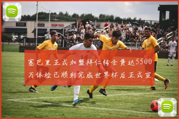 塞巴里正式加盟拜仁转会费达5500万体检已顺利完成世界杯后正式宣布