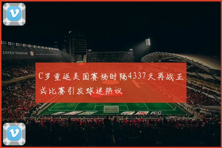 C罗重返美国赛场时隔4337天再战正式比赛引发球迷热议