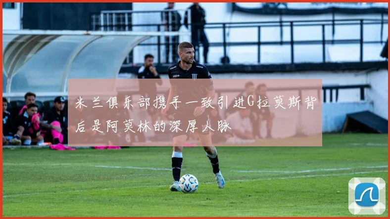 米兰俱乐部携手一致引进G拉莫斯背后是阿莫林的深厚人脉