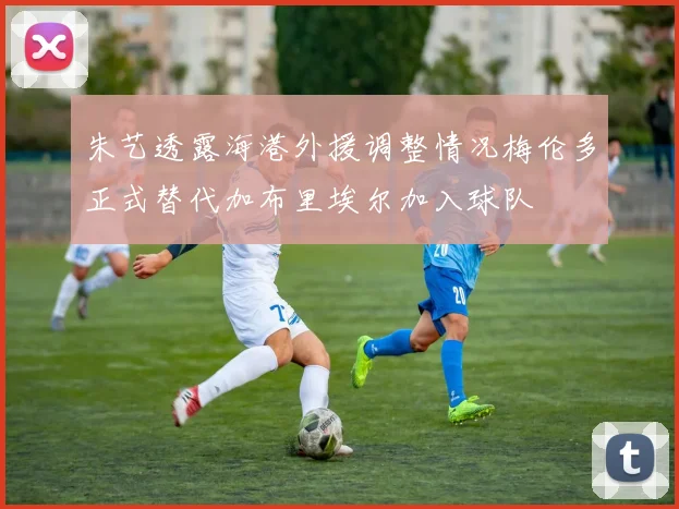 朱艺透露海港外援调整情况梅伦多正式替代加布里埃尔加入球队