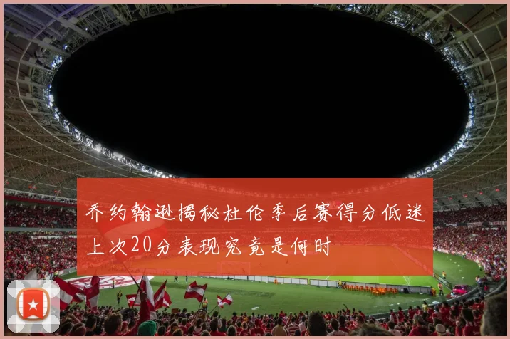 乔约翰逊揭秘杜伦季后赛得分低迷上次20分表现究竟是何时