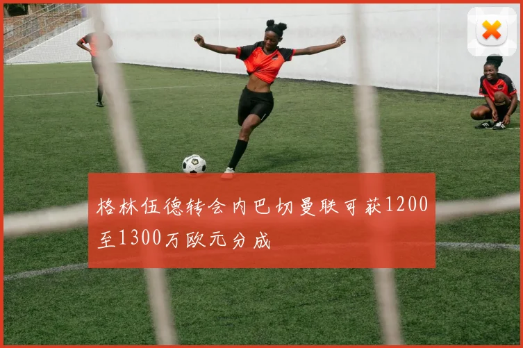 格林伍德转会内巴切曼联可获1200至1300万欧元分成