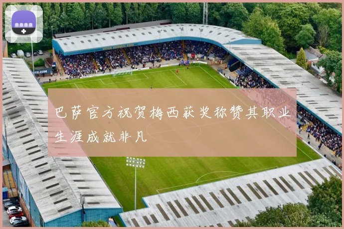 巴萨官方祝贺梅西获奖称赞其职业生涯成就非凡