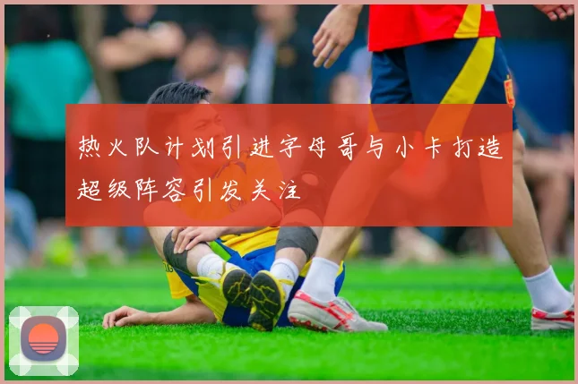 热火队计划引进字母哥与小卡打造超级阵容引发关注