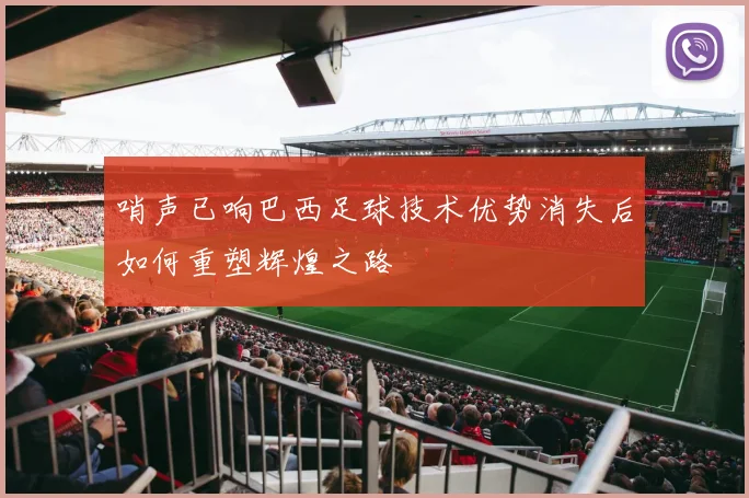 哨声已响巴西足球技术优势消失后如何重塑辉煌之路