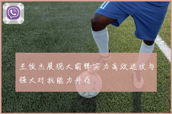 王俊杰展现大前锋实力高效进攻与强大对抗能力并存