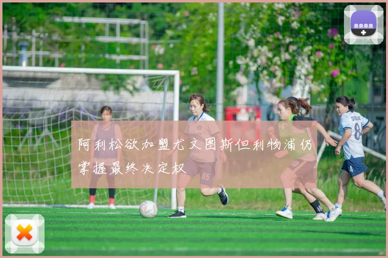 阿利松欲加盟尤文图斯但利物浦仍掌握最终决定权