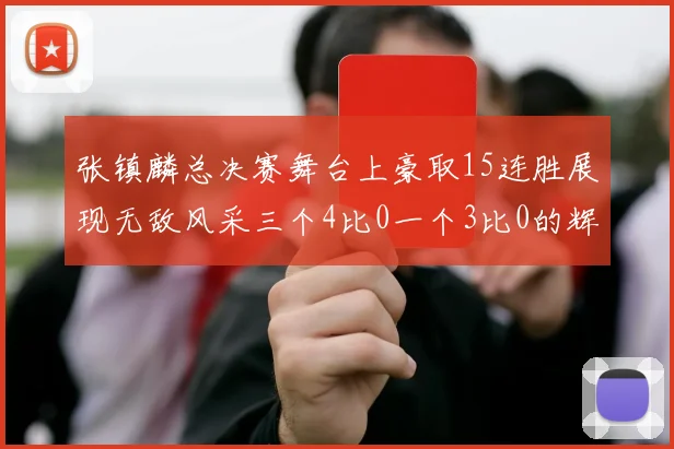 张镇麟总决赛舞台上豪取15连胜展现无敌风采三个4比0一个3比0的辉煌战绩