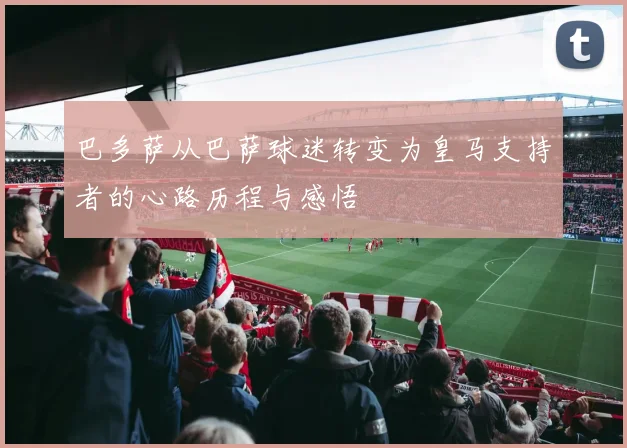 巴多萨从巴萨球迷转变为皇马支持者的心路历程与感悟