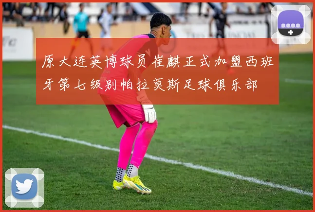 原大连英博球员崔麒正式加盟西班牙第七级别帕拉莫斯足球俱乐部