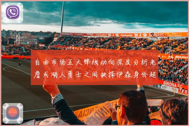 自由市场五大锋线动向深度分析老詹或湖人勇士之间抉择伊森身价超2000万