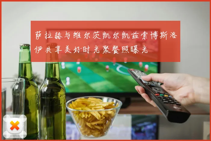 萨拉赫与维尔茨凯尔凯兹索博斯洛伊共享美好时光聚餐照曝光