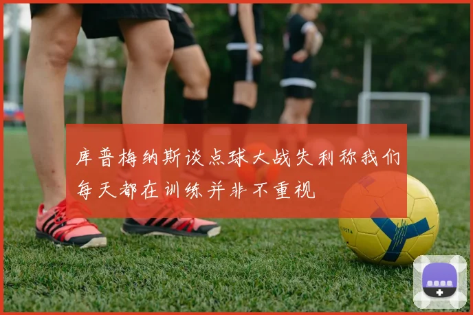 库普梅纳斯谈点球大战失利称我们每天都在训练并非不重视