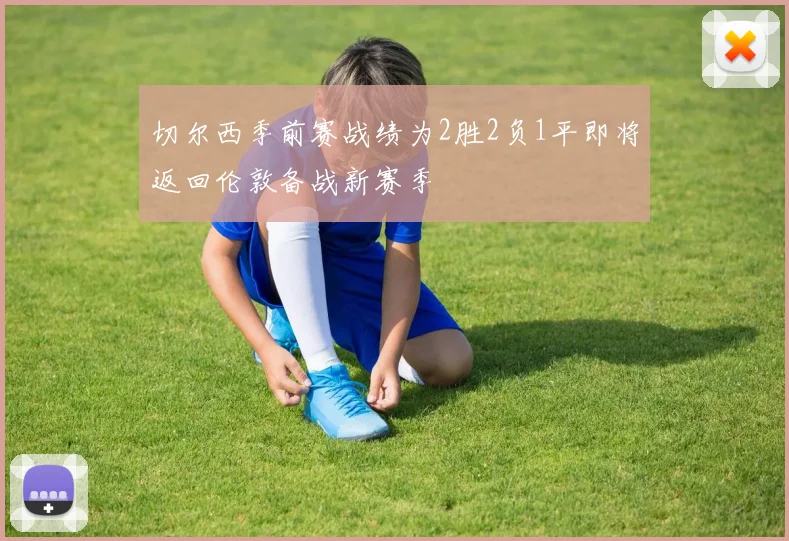 切尔西季前赛战绩为2胜2负1平即将返回伦敦备战新赛季