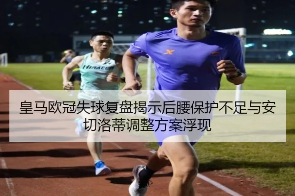 皇马欧冠失球复盘揭示后腰保护不足与安切洛蒂调整方案浮现